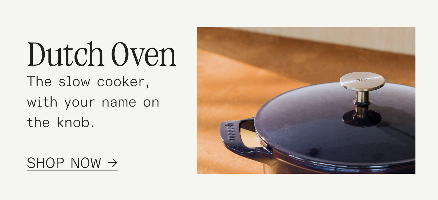 Dutch Oven The slow cooker, with your name on the knob.  SHOP NOW →