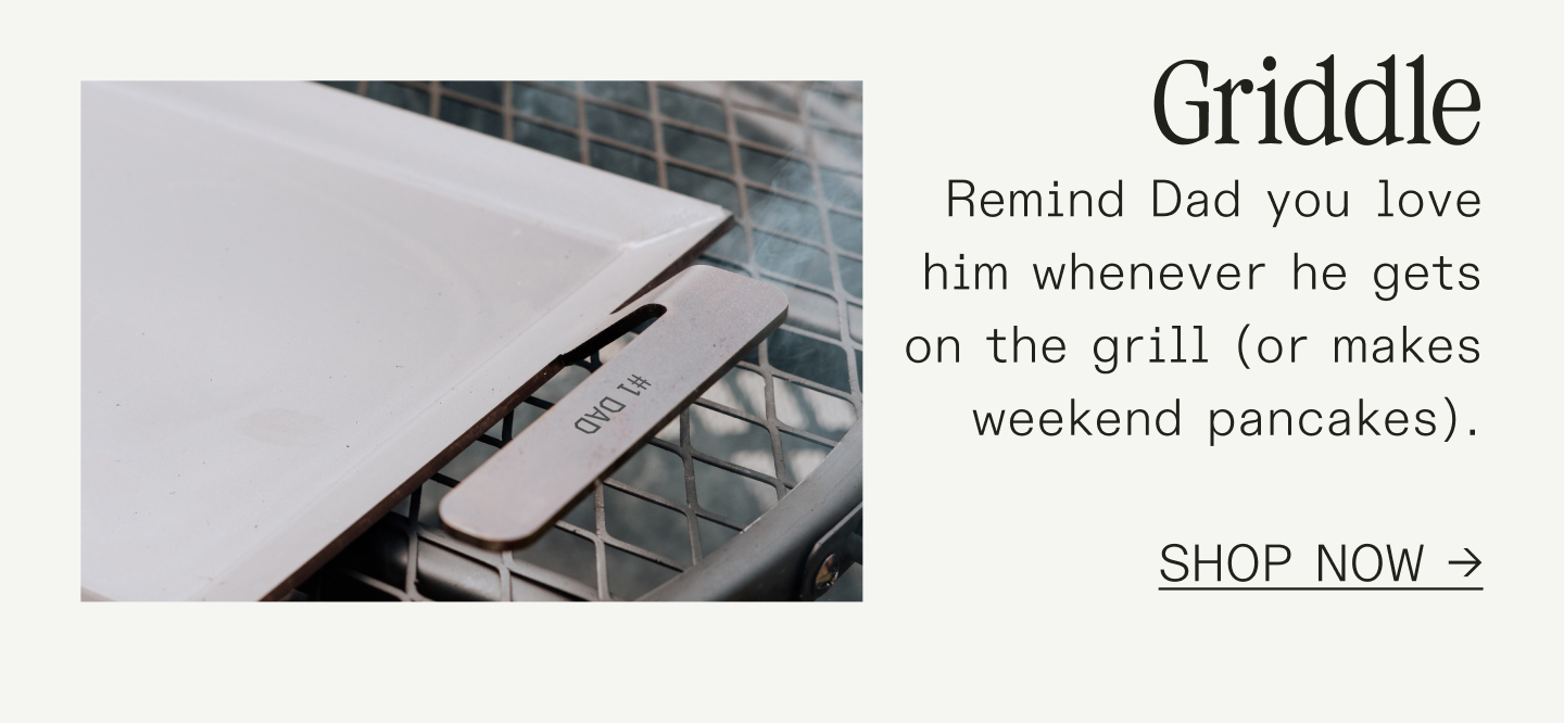 Griddle Remind Dad you love him whenever he gets on the grill (or makes weekend pancakes).  SHOP NOW →