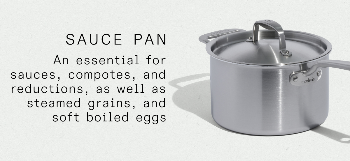 sauce pan An essential for sauces, compotes, and reductions, as well as steamed grains, and soft boiled eggs