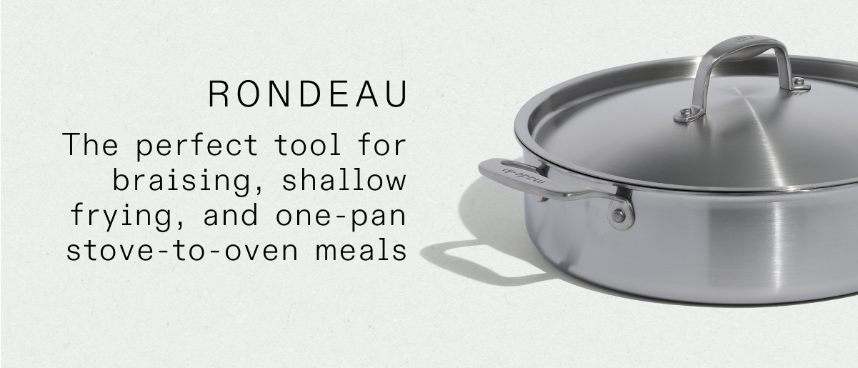 RONDEAU An essential for sauces, compotes, and reductions, as well as steamed grains and soft boiled eggs