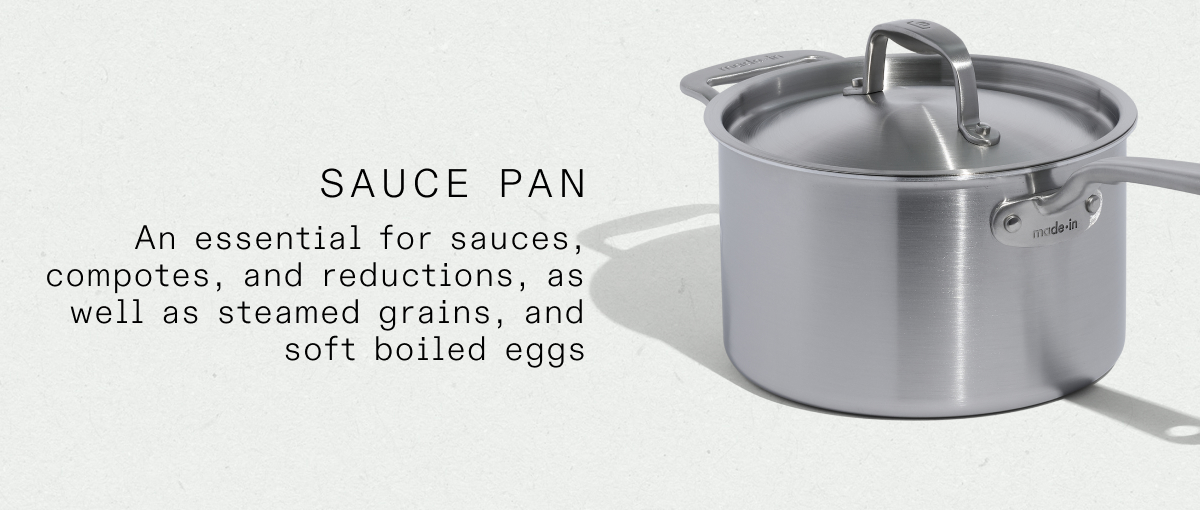 sauce pan An essential for sauces, compotes, and reductions, as well as steamed grains, and soft boiled eggs