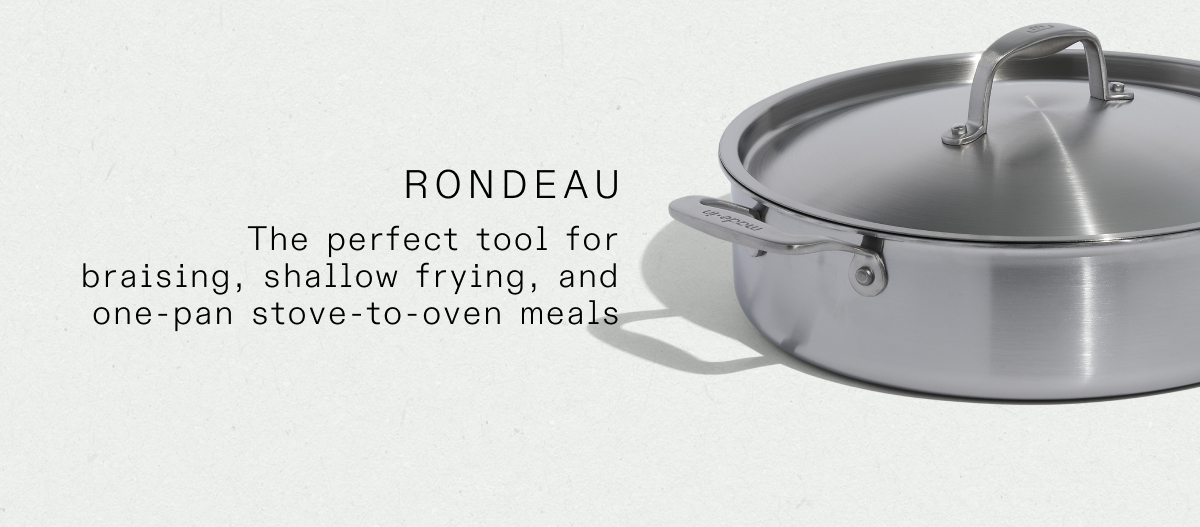 RONDEAU An essential for sauces, compotes, and reductions, as well as steamed grains and soft boiled eggs
