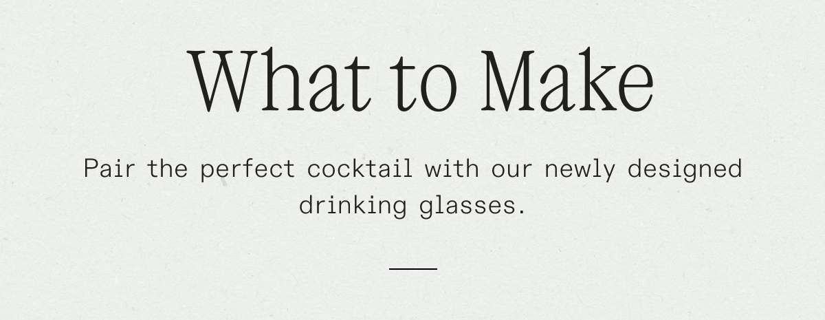 What to Make: Pair the perfect cocktail with our newly designed drinking glasses.