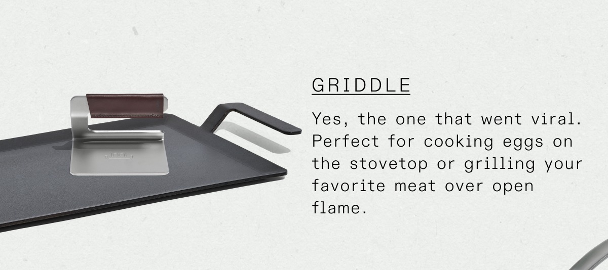 Griddle: Yes, the one that went viral. Perfect for cooking eggs on the stovetop or grilling your favorite meat over open flame.