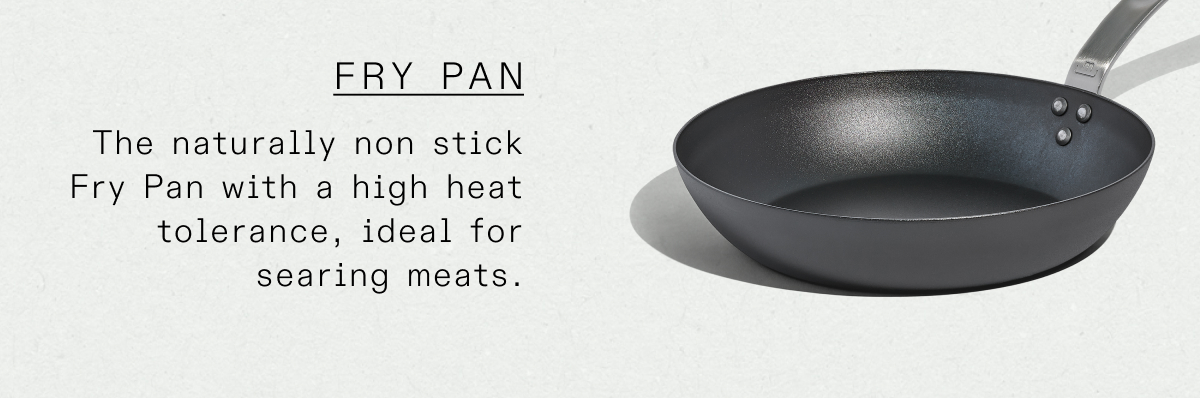 Fry Pan: The naturally non stick Fry Pan with a high heat tolerance, ideal for searing meats.