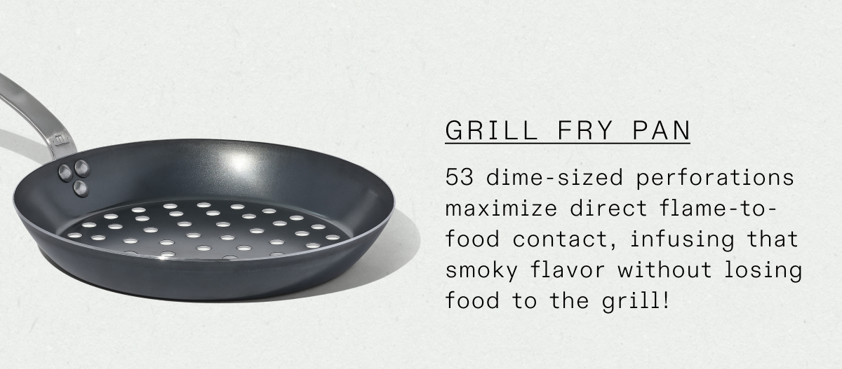 Grill Fry Pan: 53 dime-sized perforations maximize direct flame to food contact, infusing that smoky flavor without losing food to the grill!