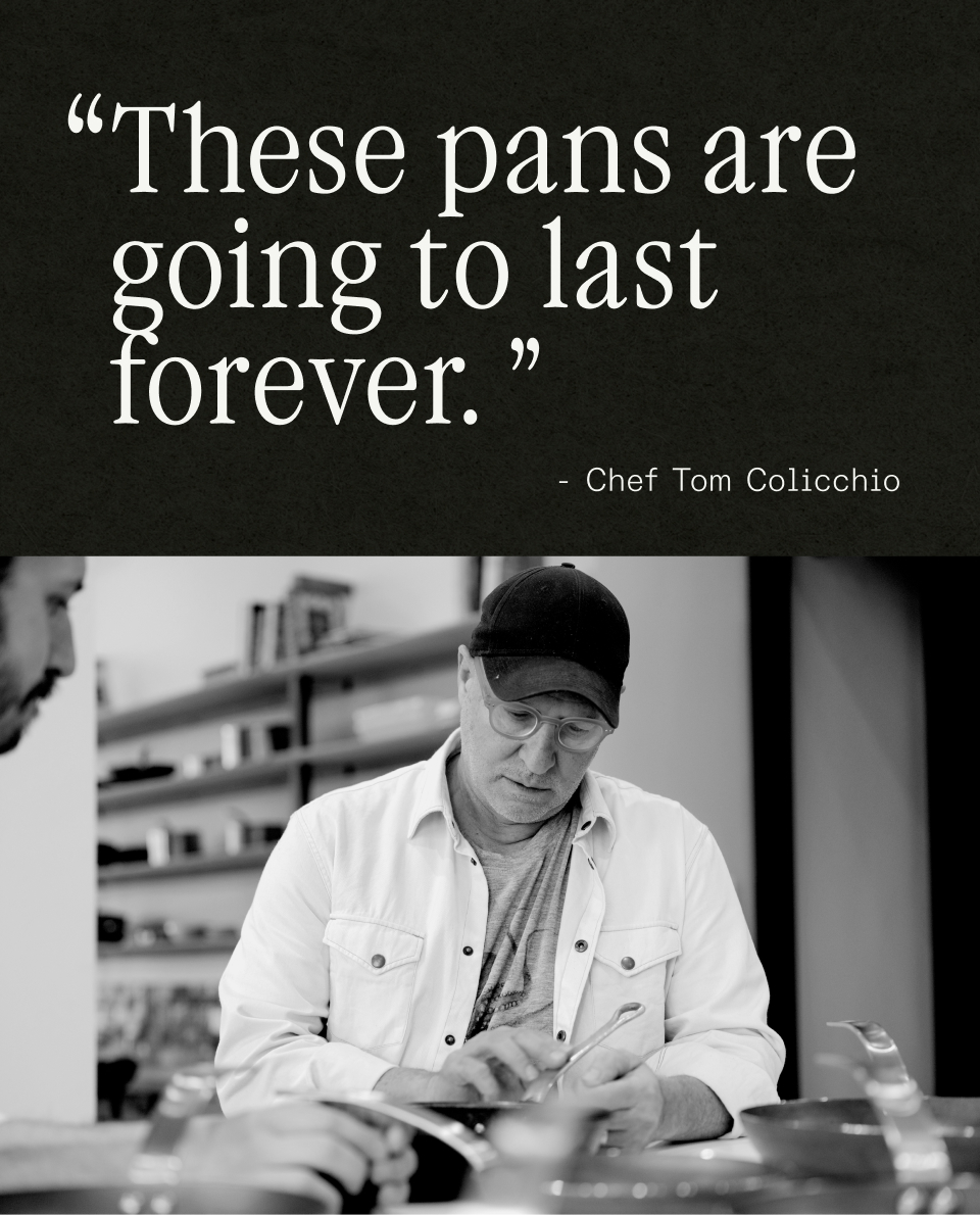 These pans are going to last forever. - Tom Colicchio