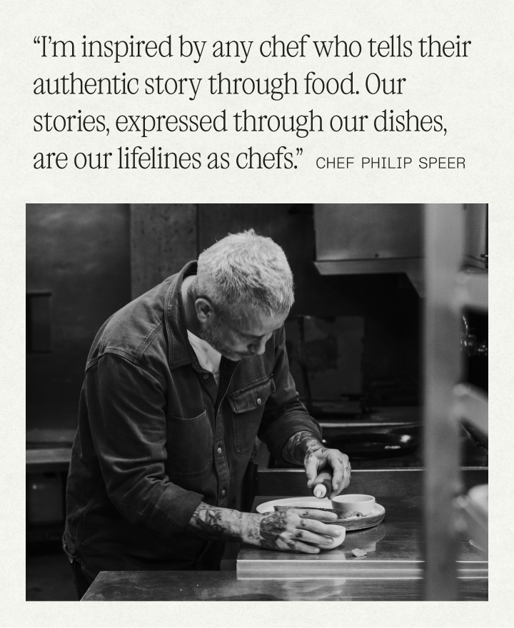 “I’m inspired by any chef who tells their authentic story through food. Our stories, expressed through our dishes, are our lifelines as chefs.”