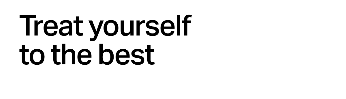 Treat yourself to the best