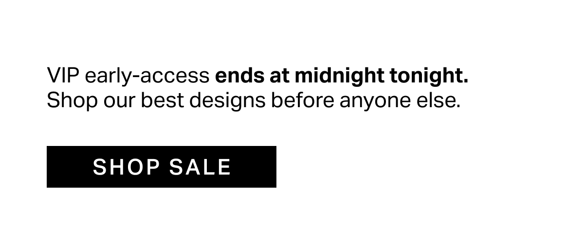 VIP early-access ends at midnight tonight. Shop our best designs before anyone else.