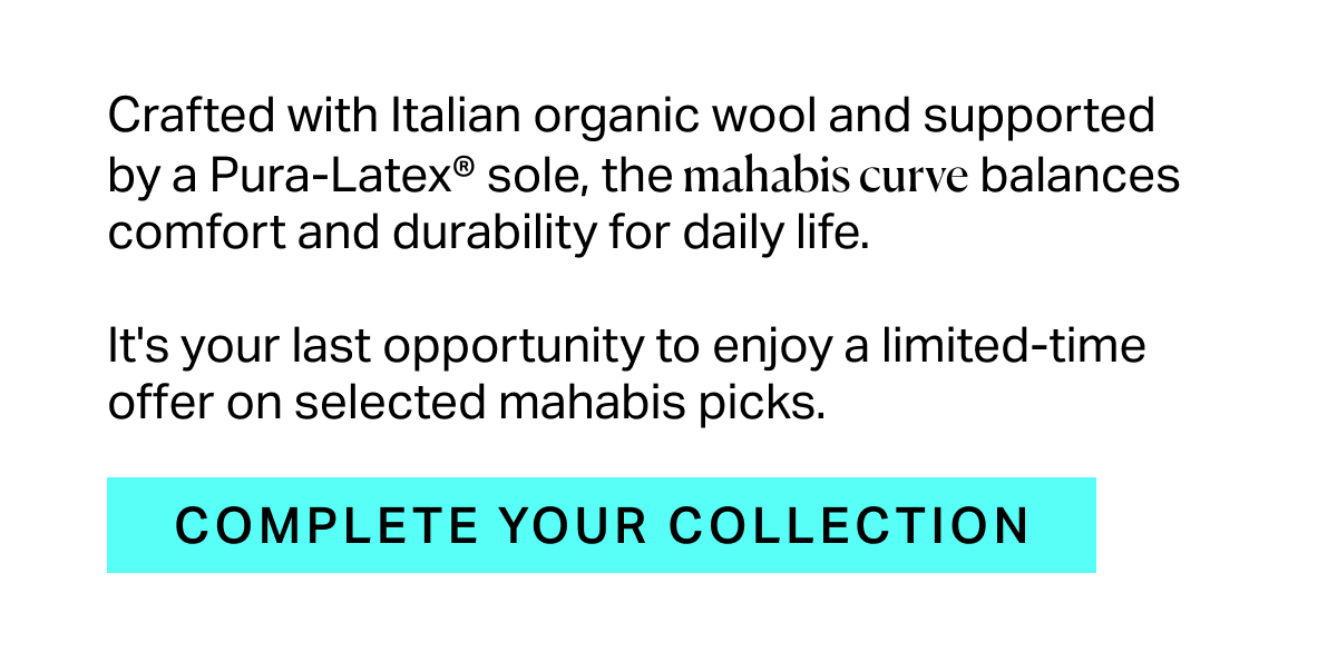 Crafted with Italian organic wool and supported by a Pura-Latex® sole, the mahabis curve balances comfort and durability for daily life.  It's your last opportunity to enjoy a limited-time offer on selected mahabis picks.