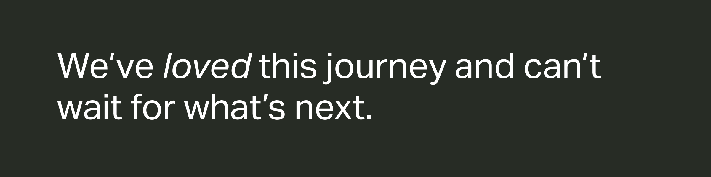 We’ve loved this journey and can’t wait for what’s next.
