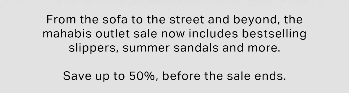 From the sofa to the street and beyond, the mahabis outlet sale now includes bestselling slippers, summer sandals and more.  Save up to 50%, before the sale ends.
