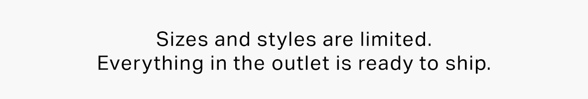 Sizes and styles are limited. Everything in the outlet is ready to ship.