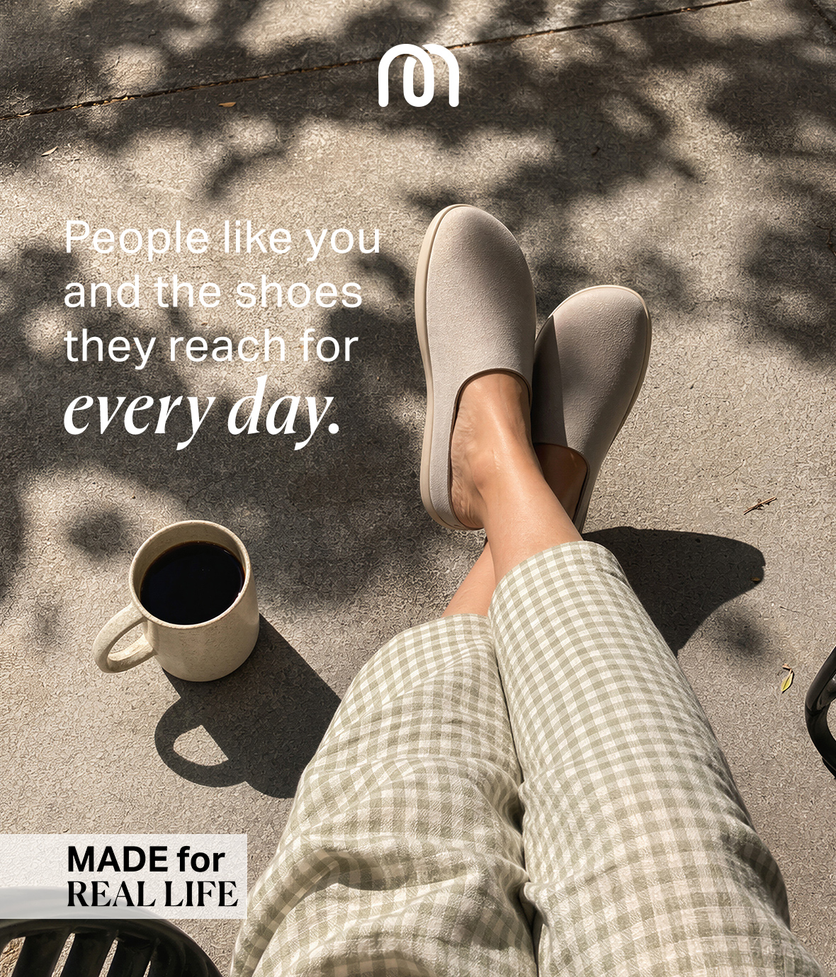 People like you and the shoes they reach for every day - Made for real life.