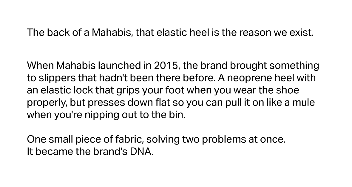 When Mahabis launched in 2015, the brand brought something to slippers that hadn't been there before. A neoprene heel with an elastic lock that grips your foot when you wear the shoe properly, but presses down flat so you can pull it on like a mule when you're nipping out to the bin.  One small piece of fabric, solving two problems at once. It became the brand's DNA.