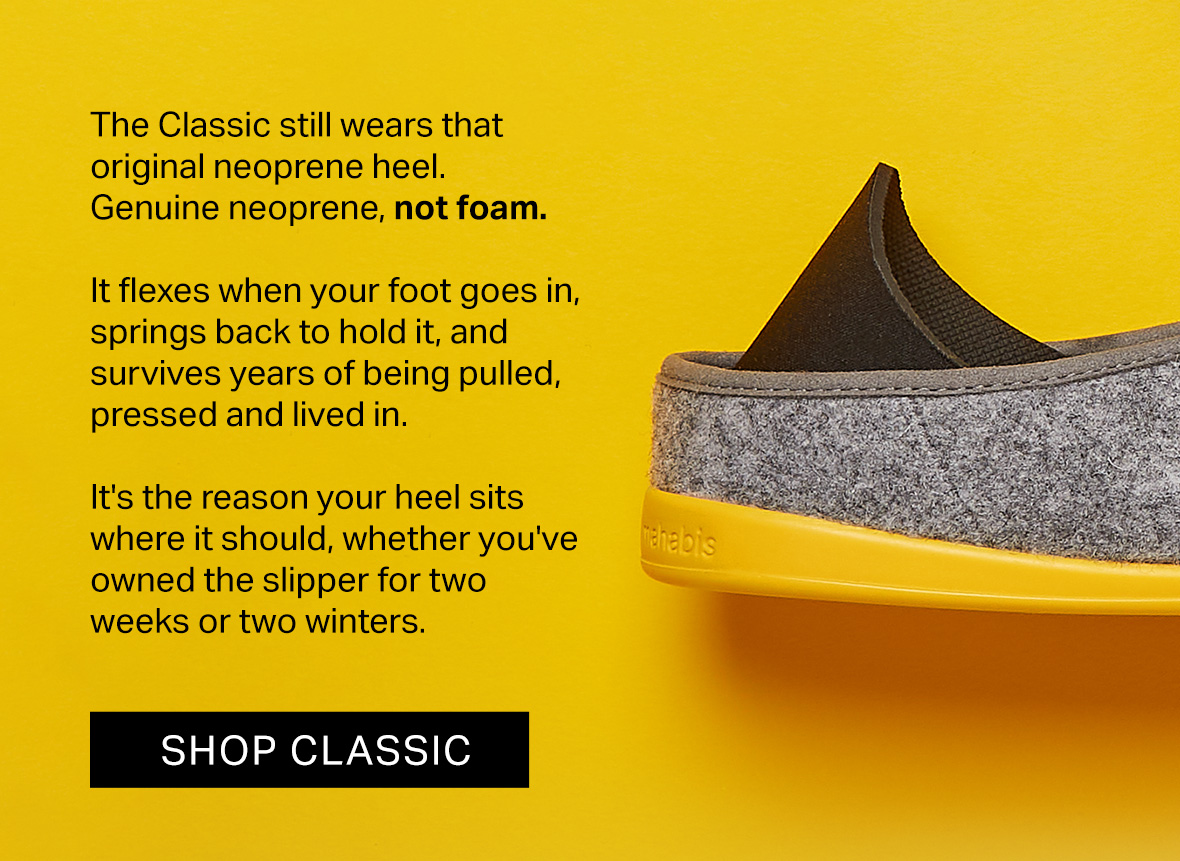 The Classic still wears that original neoprene heel. Genuine neoprene, not foam.  It flexes when your foot goes in, springs back to hold it, and survives years of being pulled, pressed and lived in.   It's the reason your heel sits where it should, whether you've owned the slipper for two weeks or two winters.