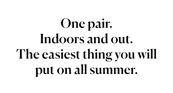 One pair. Indoors and out. The easiest thing you will put on all summer.