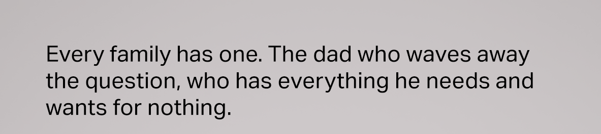 Every family has one. The dad who waves away the question, who has everything he needs and wants for nothing.