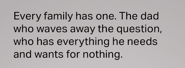 Every family has one. The dad who waves away the question, who has everything he needs and wants for nothing.