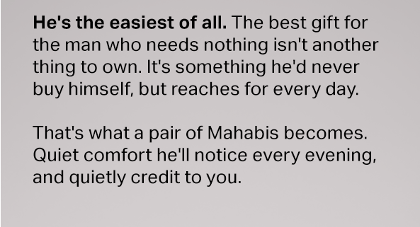 He's the easiest of all. The best gift for the man who needs nothing isn't another thing to own. It's something he'd never buy himself, but reaches for every day. That's what a pair of Mahabis becomes. Quiet comfort he'll notice every evening, and quietly credit to you.