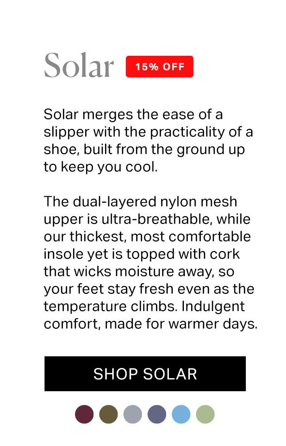 Meticulously crafted and engineered for the heat of summer, the solar merges the ease of a slipper with the practicality of a shoe.  A dual-layered nylon mesh upper keeps the air moving with every step, while a moisture wicking cork-topped insole and flexible TPU sole carry you confidently through warmer days, indoors or out.