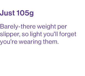 Barely-there weight per slipper, so light you'll forget you're wearing them.