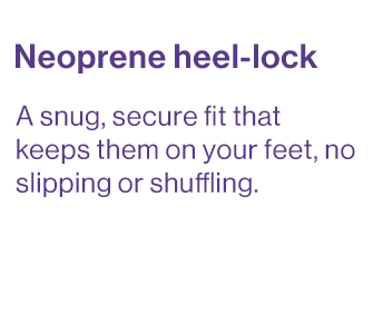 A snug, secure fit that keeps them on your feet, no slipping or shuffling.