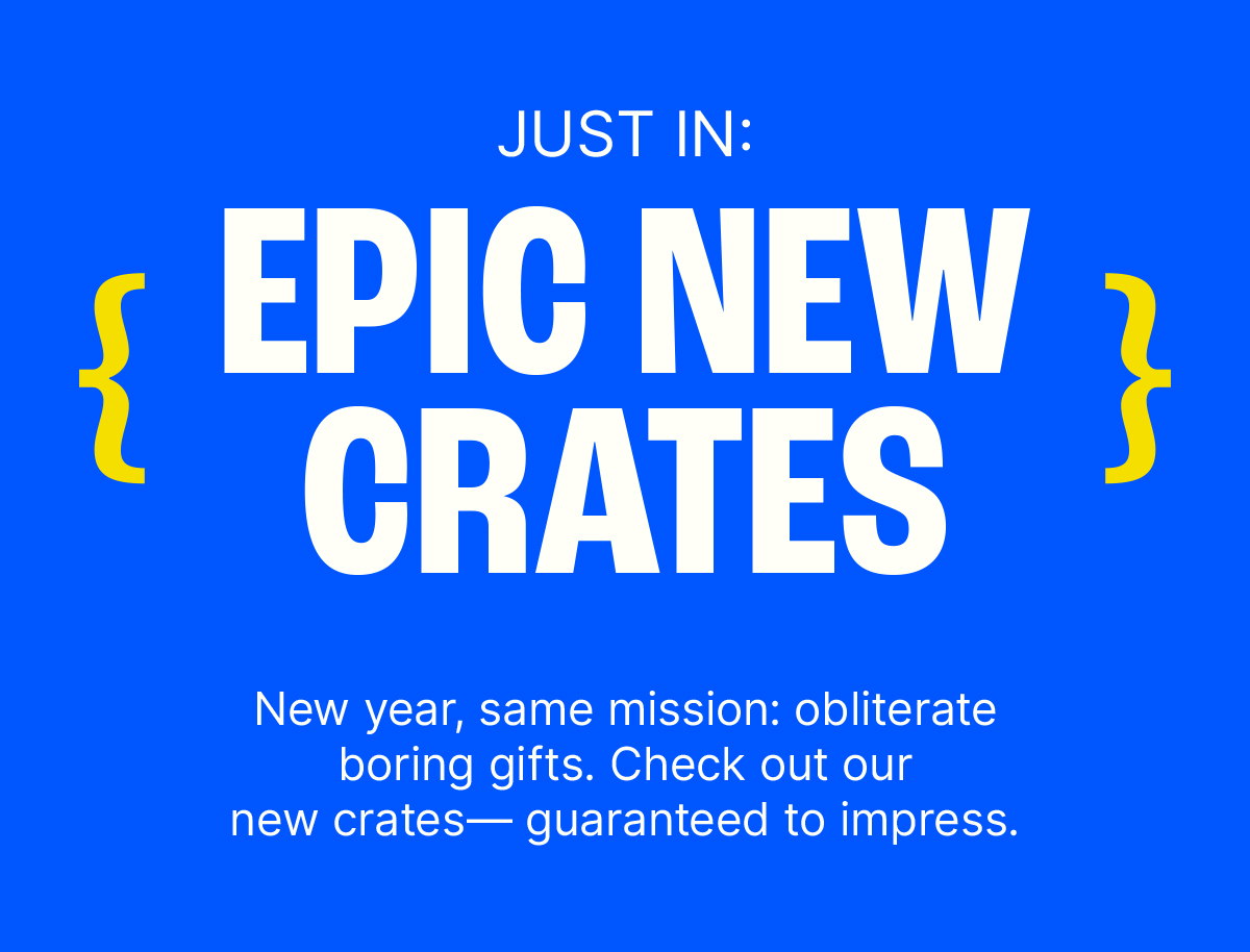 #NewYearNewCrates. Just In: Epic New Crates. New year, same mission: obliterate boring gifts. Check out our new crates—guaranteed to impress.