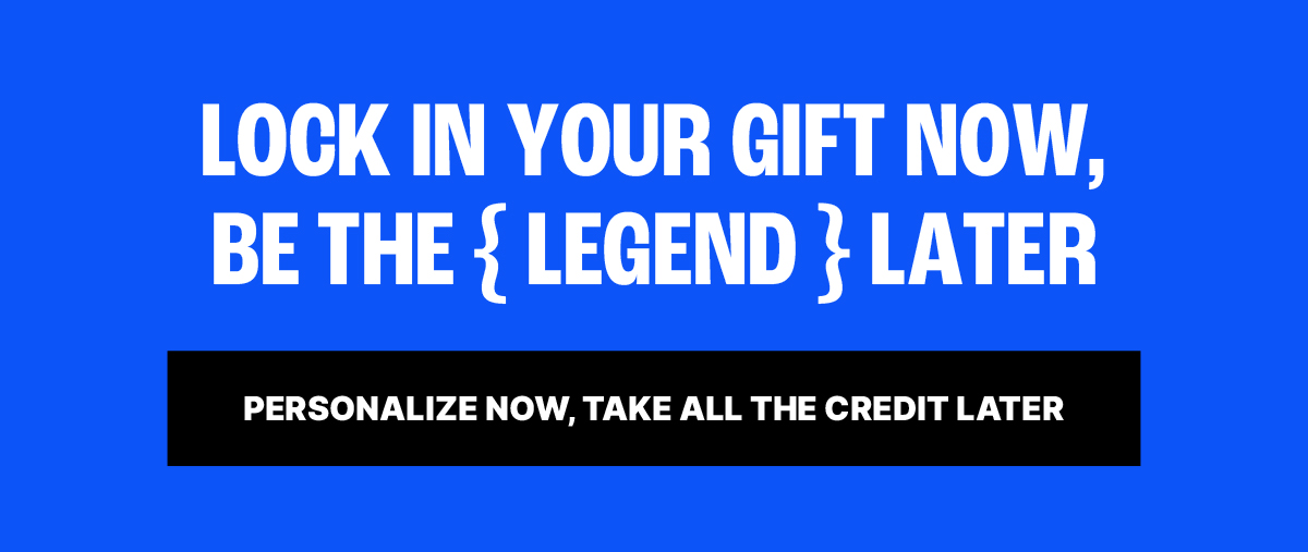 LOCK IN YOUR GIFT NOW, BE THE LEGEND LATER! Personalize now, take all the credit later.