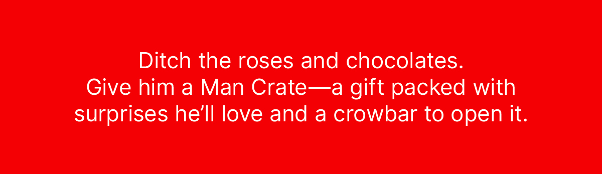 Ditch the roses and chocolates. Give him a Man Crate—a gift packed with surprises he’ll love and a crowbar to open it. 