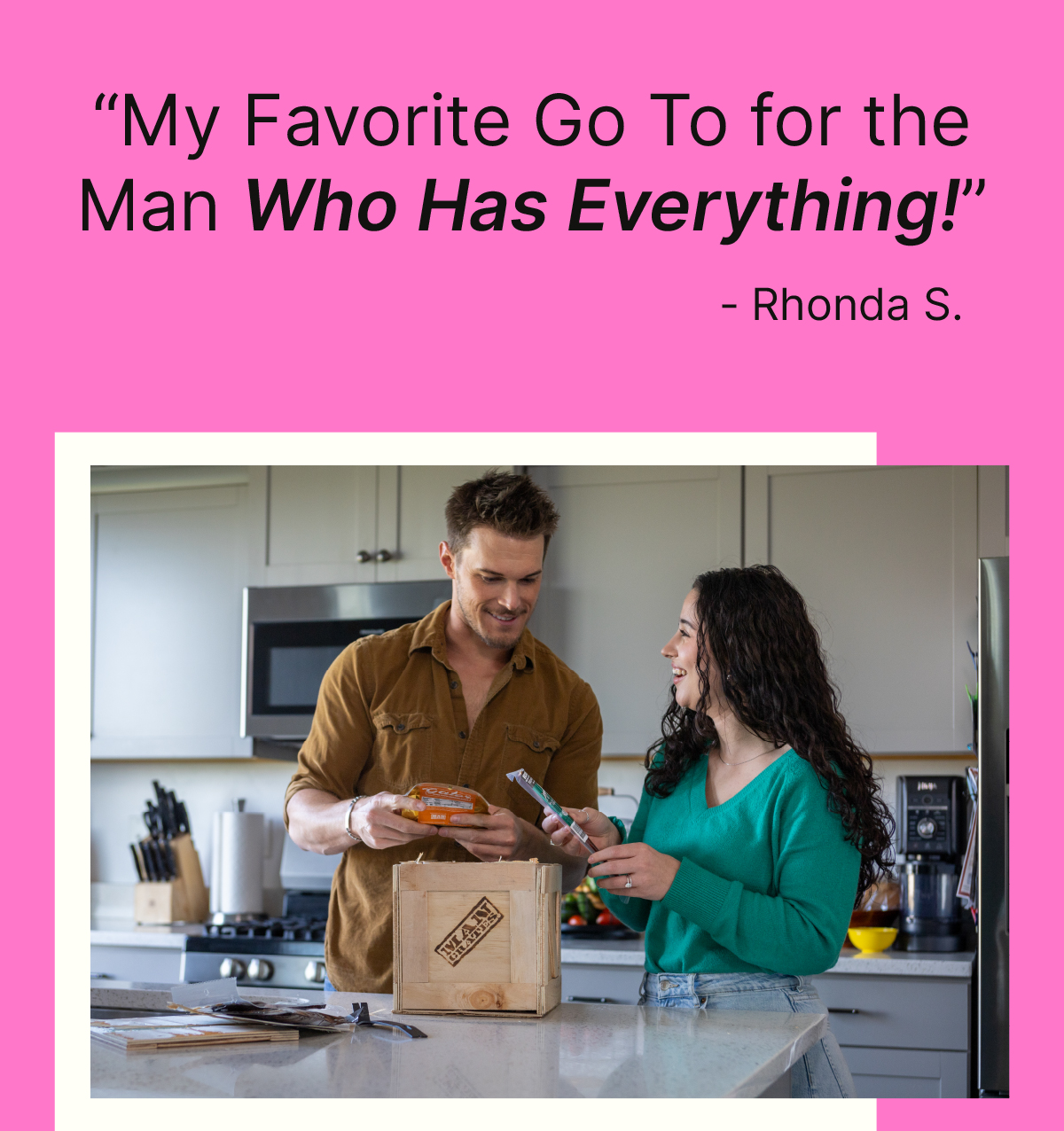 MY FAVORITE GO TO FOR THE MAN WHO HAS EVERYTHING!” Rhonda S.