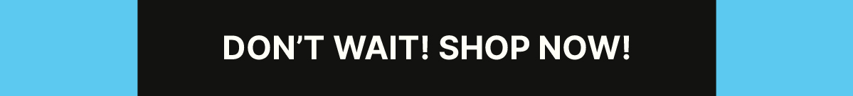 DON’T WAIT! SHOP NOW!