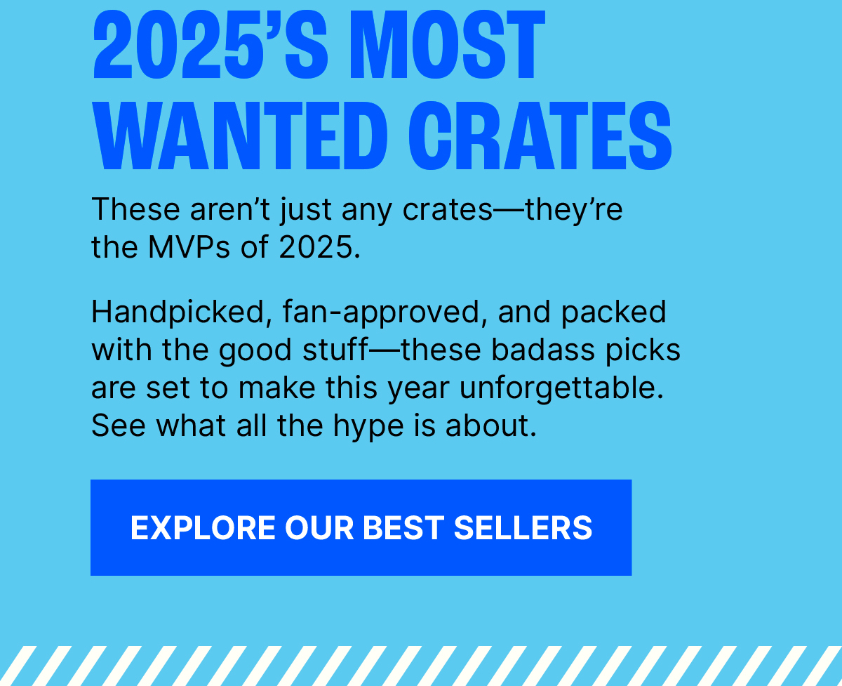 2025’s Most Wanted Crates. These aren’t just any crates—they’re the MVPs of 2025. Handpicked, fan-approved, and packed with the good stuff—these badass picks are set to make this year unforgettable. See what all the hype is about. Explore Our Best Sellers.