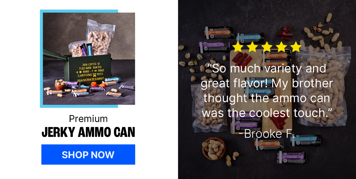 Premium Jerky Ammo Can. Brooke F. Review: “So much variety and great flavor! My brother thought the ammo can was the coolest touch.”SHOP NOW.