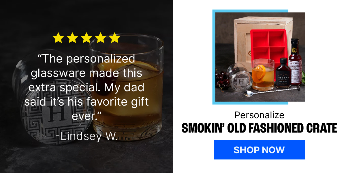 Personalized Smokin’ Old Fashioned Crate. Lindsey W. Review: “The personalized glassware made this extra special. My dad said it’s his favorite gift ever.”Shop Now.