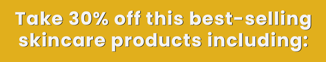 Take 30% off this best-selling skincare products including: