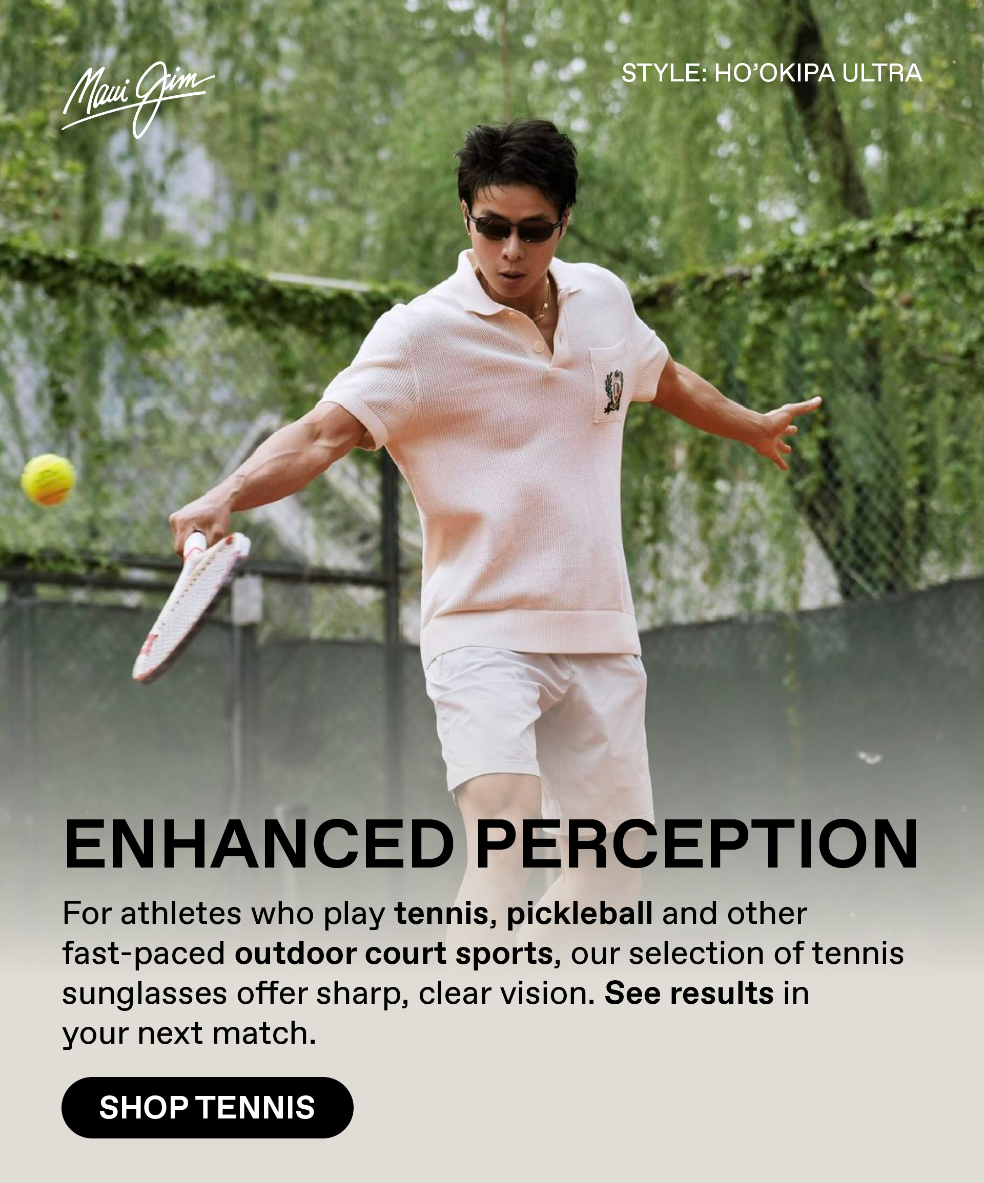 Maui Jim - Enhanced Perception - For athletes who play tennis, pickleball and other fast paced outdoor court sports, our selection of tennis sunglasses offer sharp, clear vision. See results in your next match. Shop Tennis