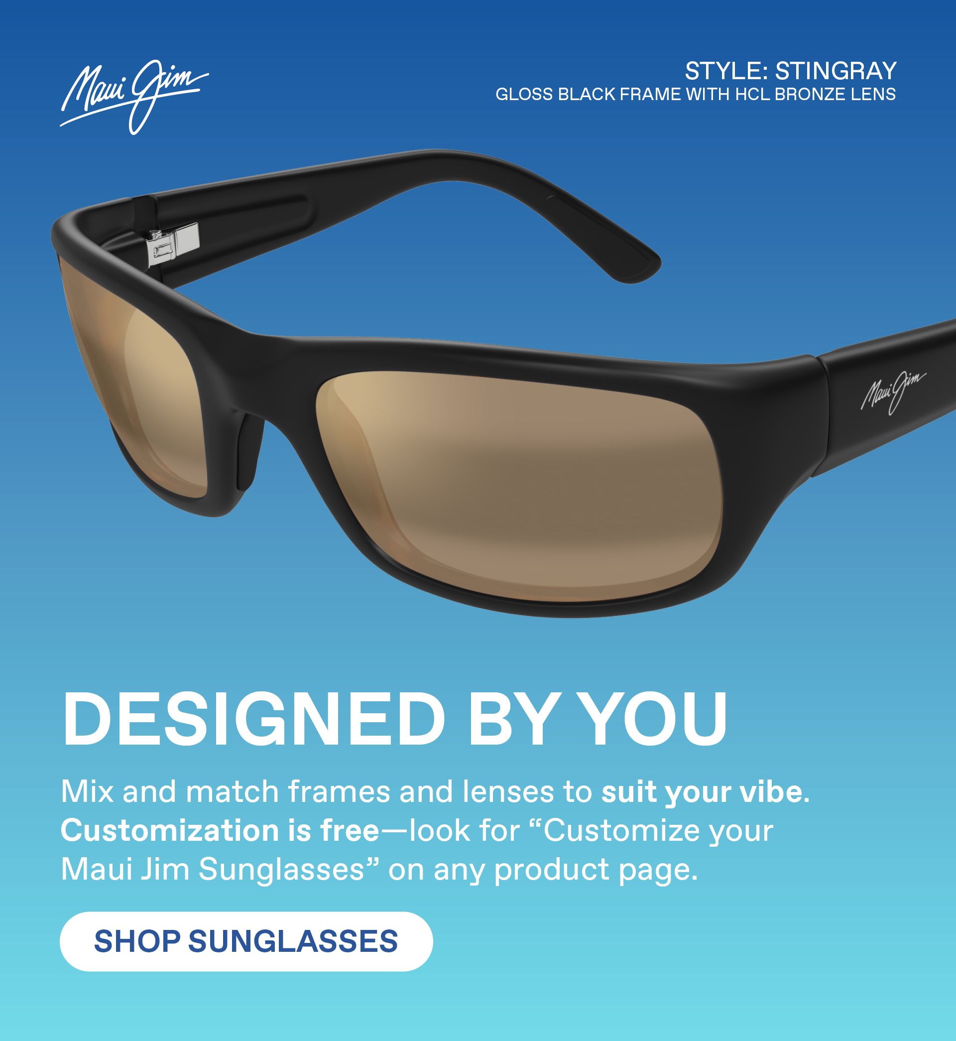Maui Jim -Designed by you. Mix and match frames and lenses to suit your vibe. Customization is free - look for "Customize your Maui Jim Sunglasses" on any product page. Shop Sunglasses