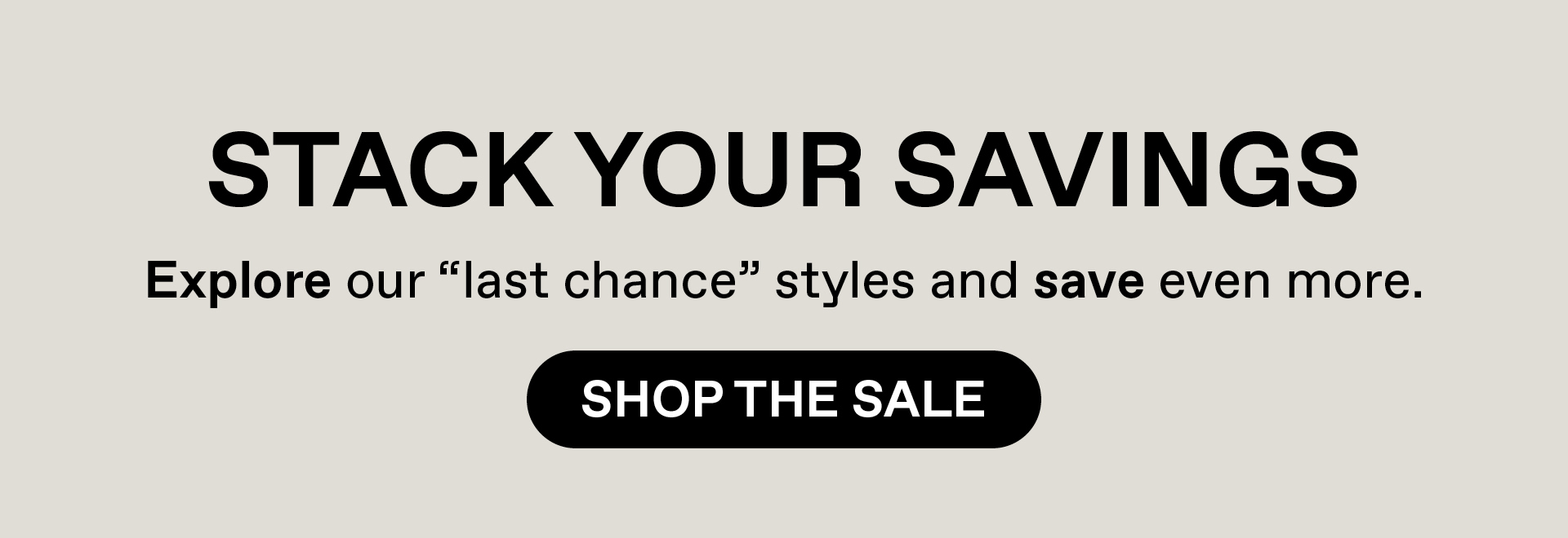 Stack your Savings - explore our "last chance" styles and save even more. Shop the Sale