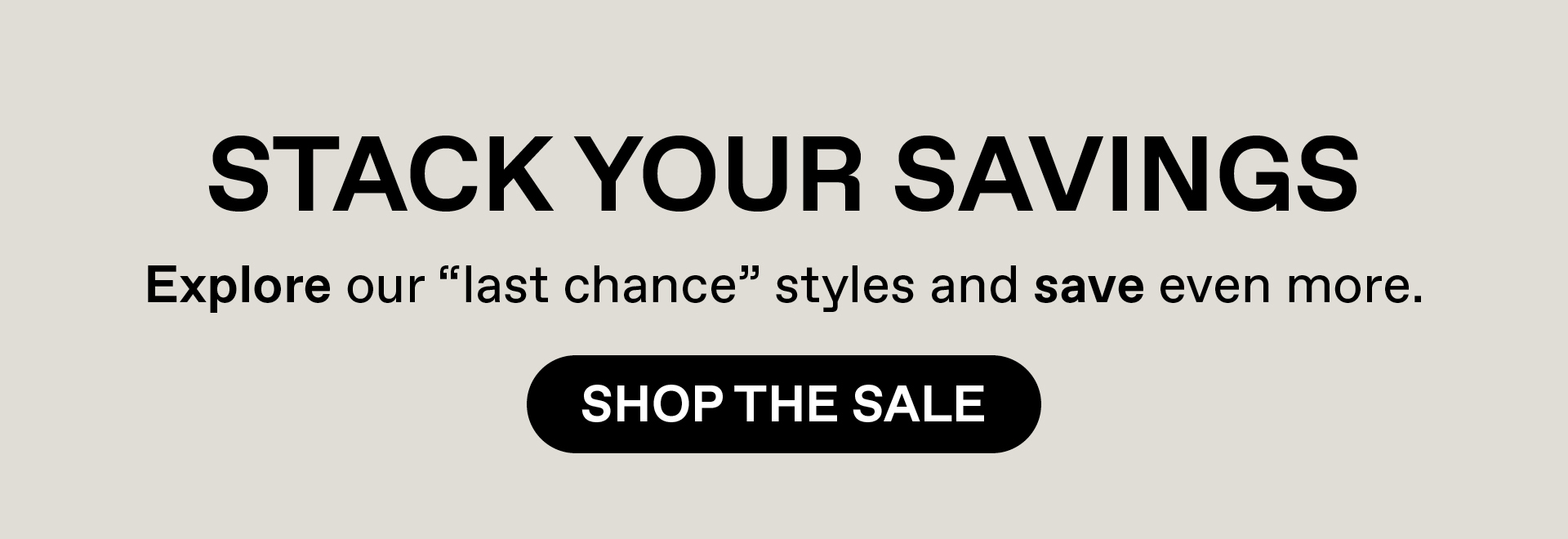 Stack your savings - Explore our "last chance" styles and save even more. Shop the Sale.