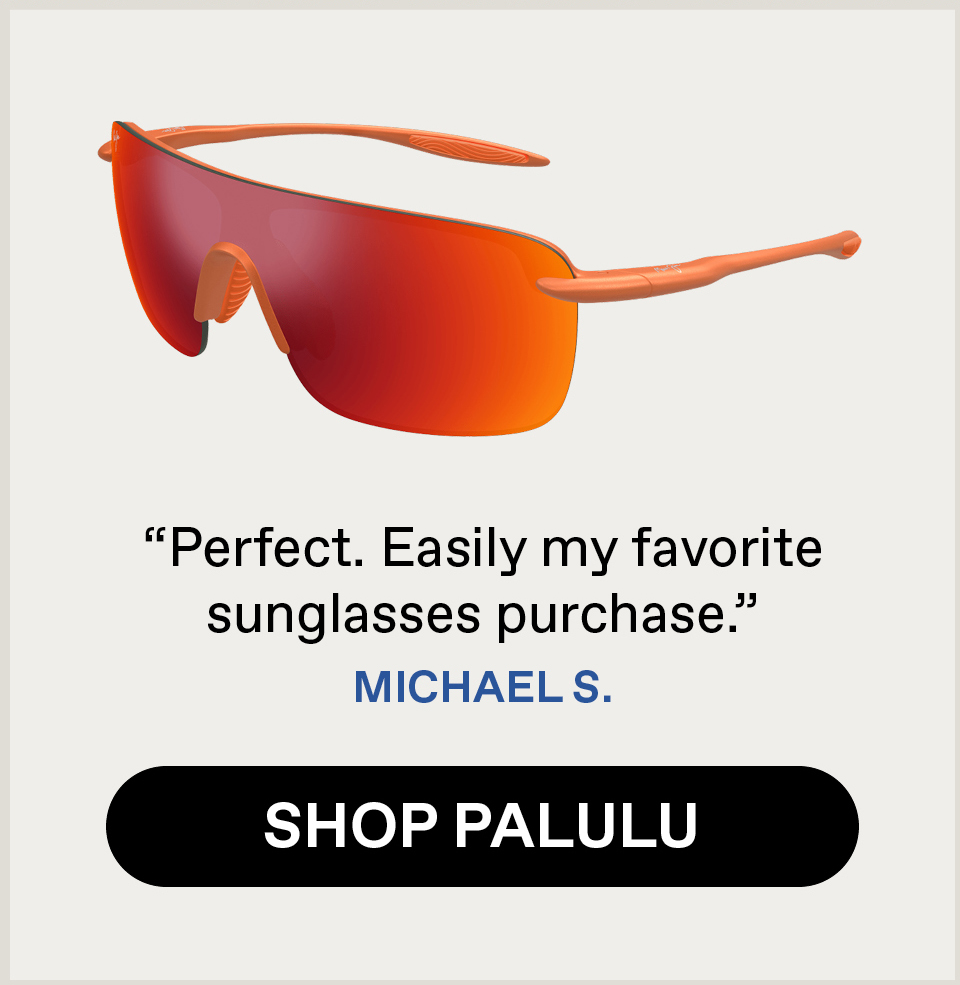 "Perfect. Easily my favorite sunglasses purchase." Michael S. Shop Palulu