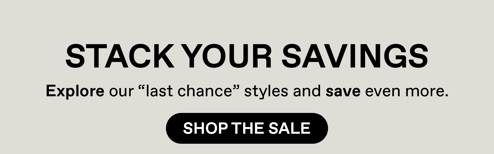 Stack your savings. Explore our last chance styles and save even more. Shop the Sale