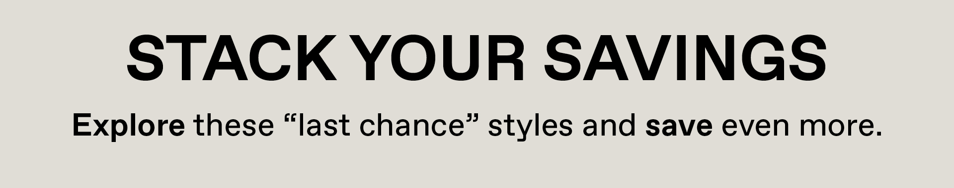 Stack your savings - Explore these "last chance" styles and save even more. 