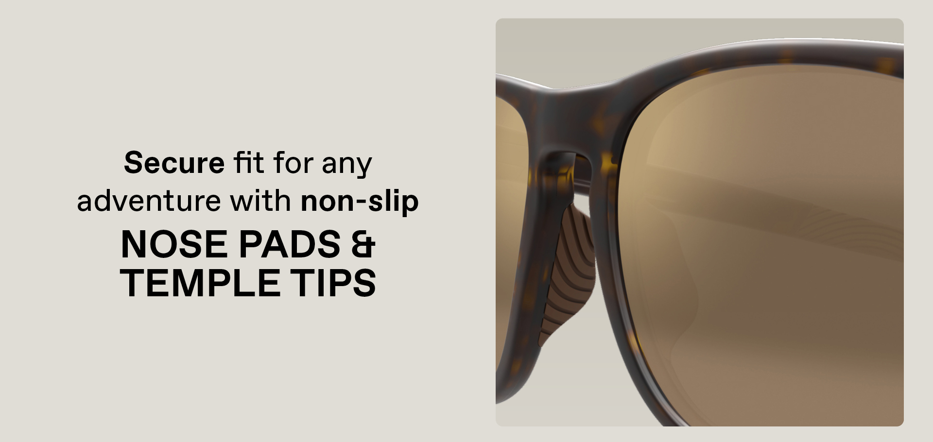 Secure fit for any adventure with non-slip Nose Pads and Temple Tips