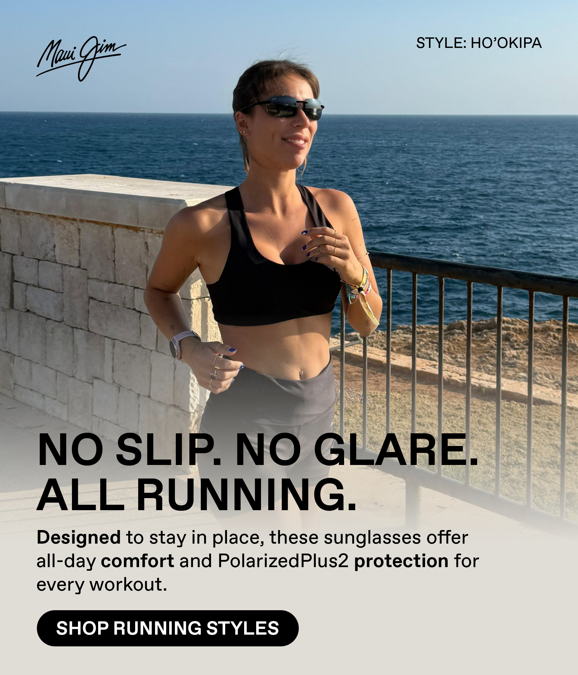 Maui Jim - No Slip. No Glare. All Running. Designed to stay in place, these sunglasses offer all-day comfort and PolarizedPlus2 protection for every workout. Shop Running Styles. 