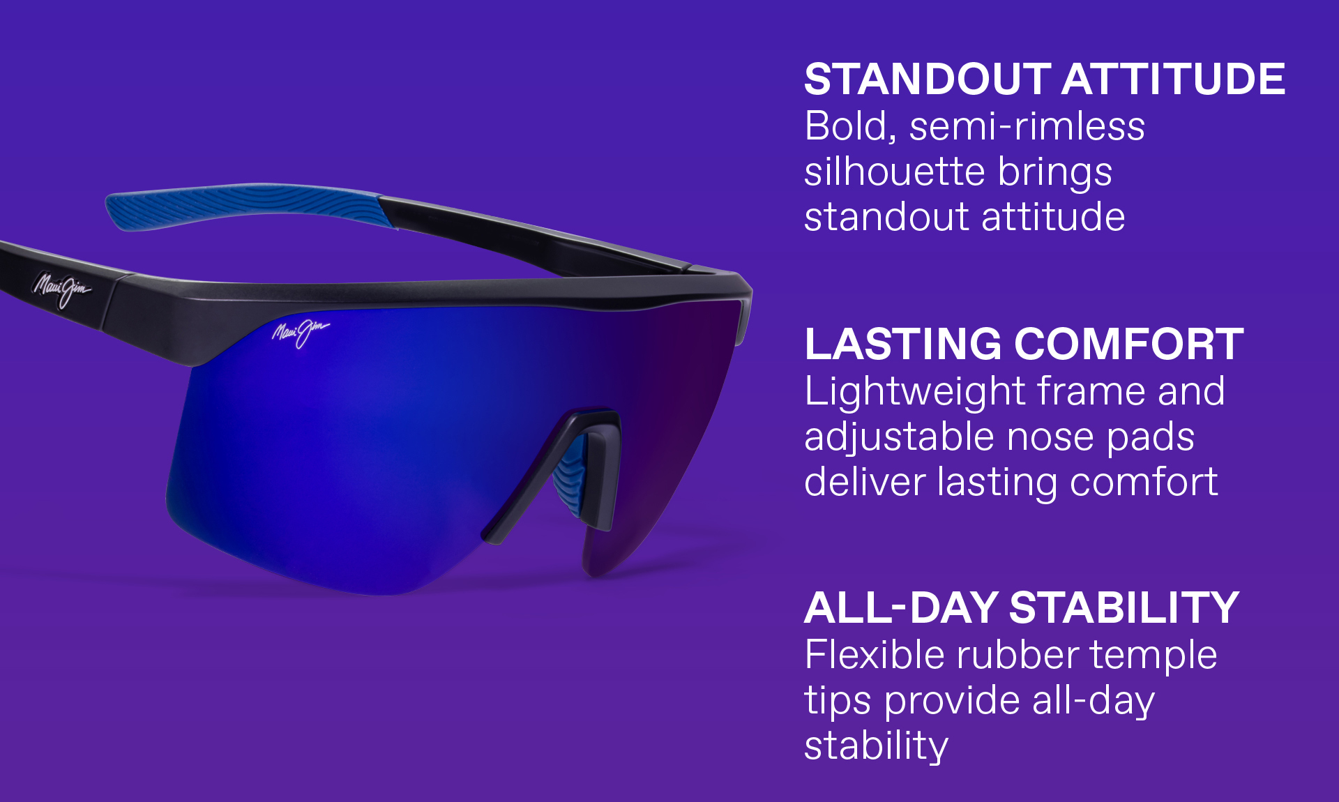 STANDOUT ATTITUDE- Bold, semi-rimless silhouette brings standout attitude, LASTING COMFORT - Lightweight frame and adjustable nose pads deliver lasting comfort. ALL-DAY STABILITY - Flexible rubber temple tips provide all day stability.