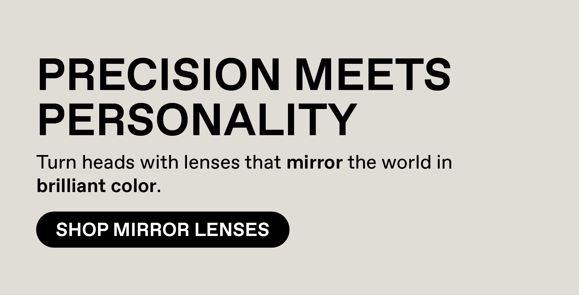 PRECISION MEETS PERSONALITY - Turn heads with the lenses that mirror the world in brilliant color. Shop Mirror Lenses
