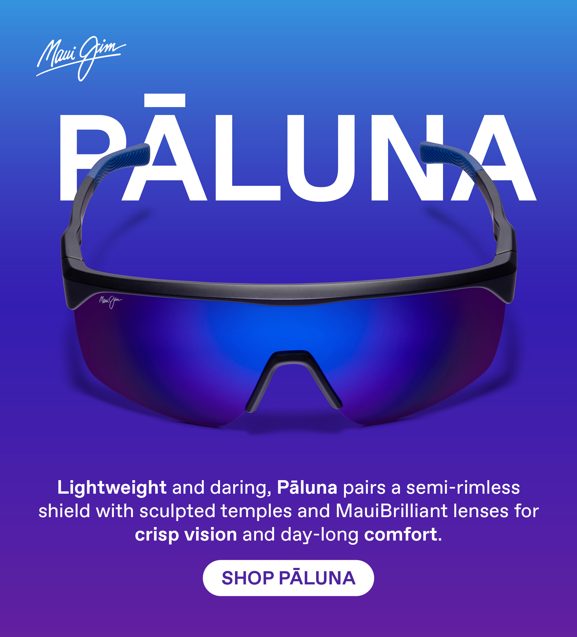Maui Jim -Paluna - Lightweight and daring, Paluna pairs a semi-rimless shield with sculpted temples and MauiBrilliant lenses for crisp vision and day-long comfort. Shop Paluna