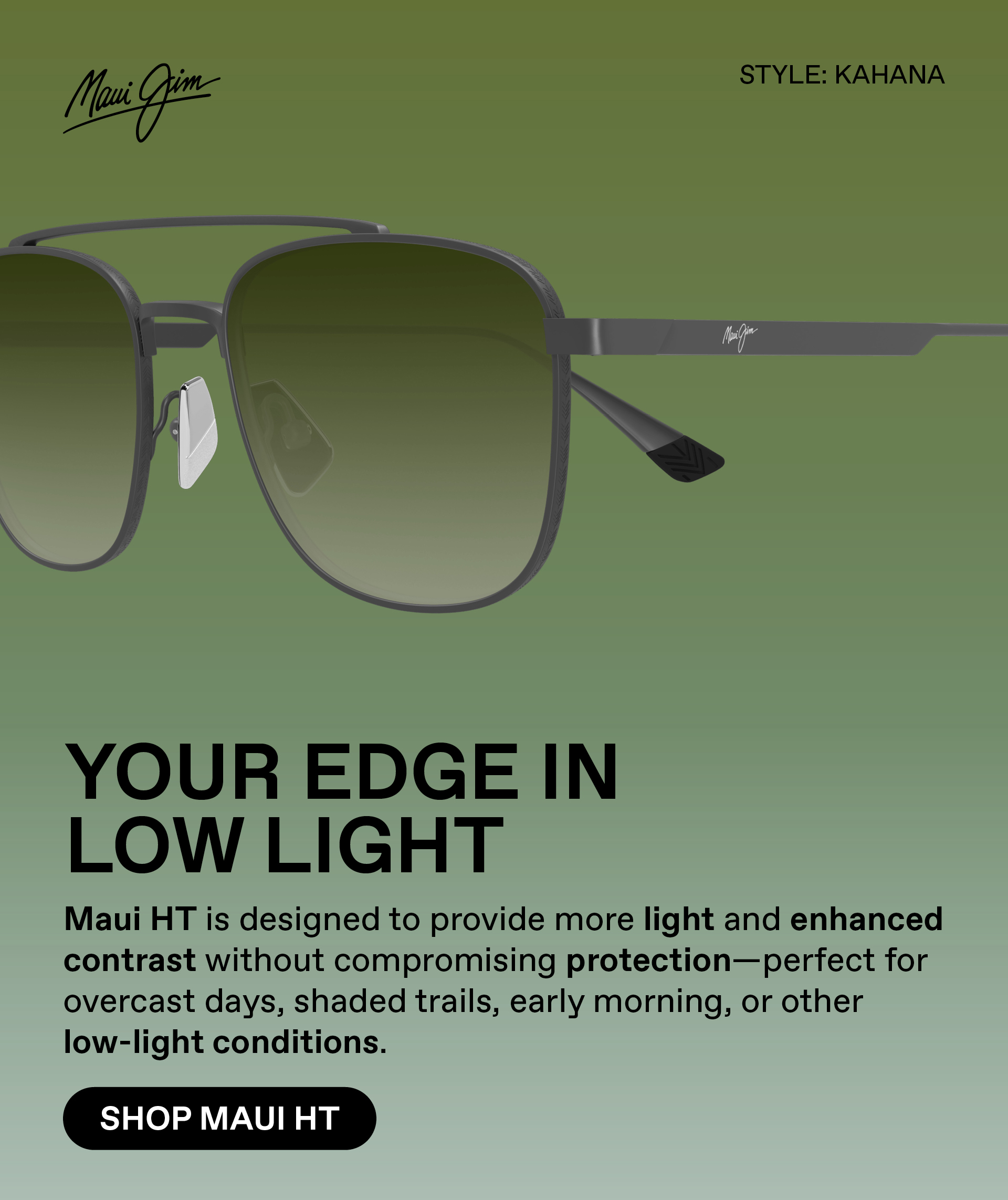 Maui Jim - Your edge in low light. Maui HT is designed to provide more light and enhanced contrast without compromising protection - perfect for overcast days, shaded trails, early morning or other low  light conditions. Shop Maui HT